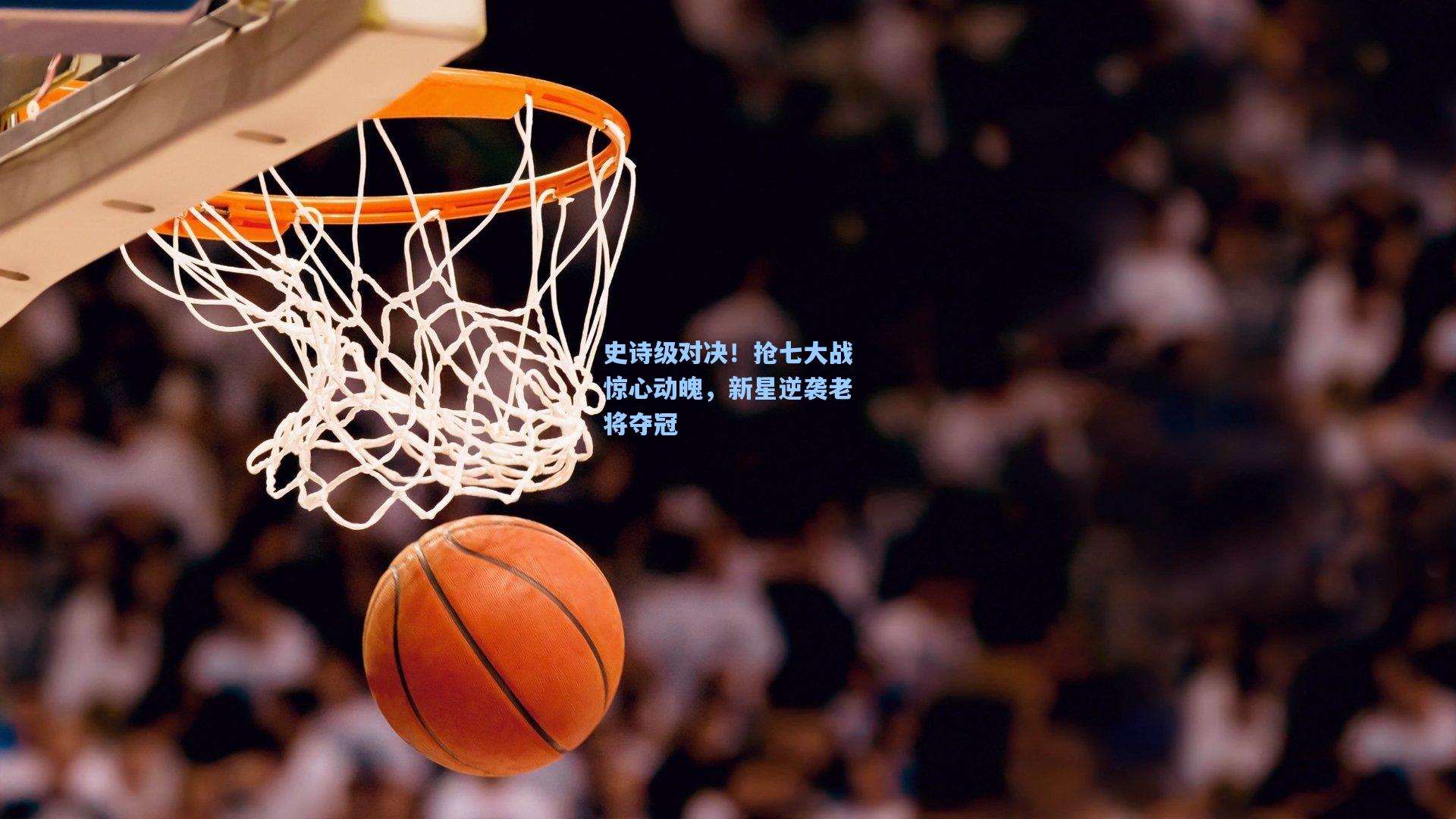 史诗级对决！抢七大战惊心动魄，新星逆袭老将夺冠