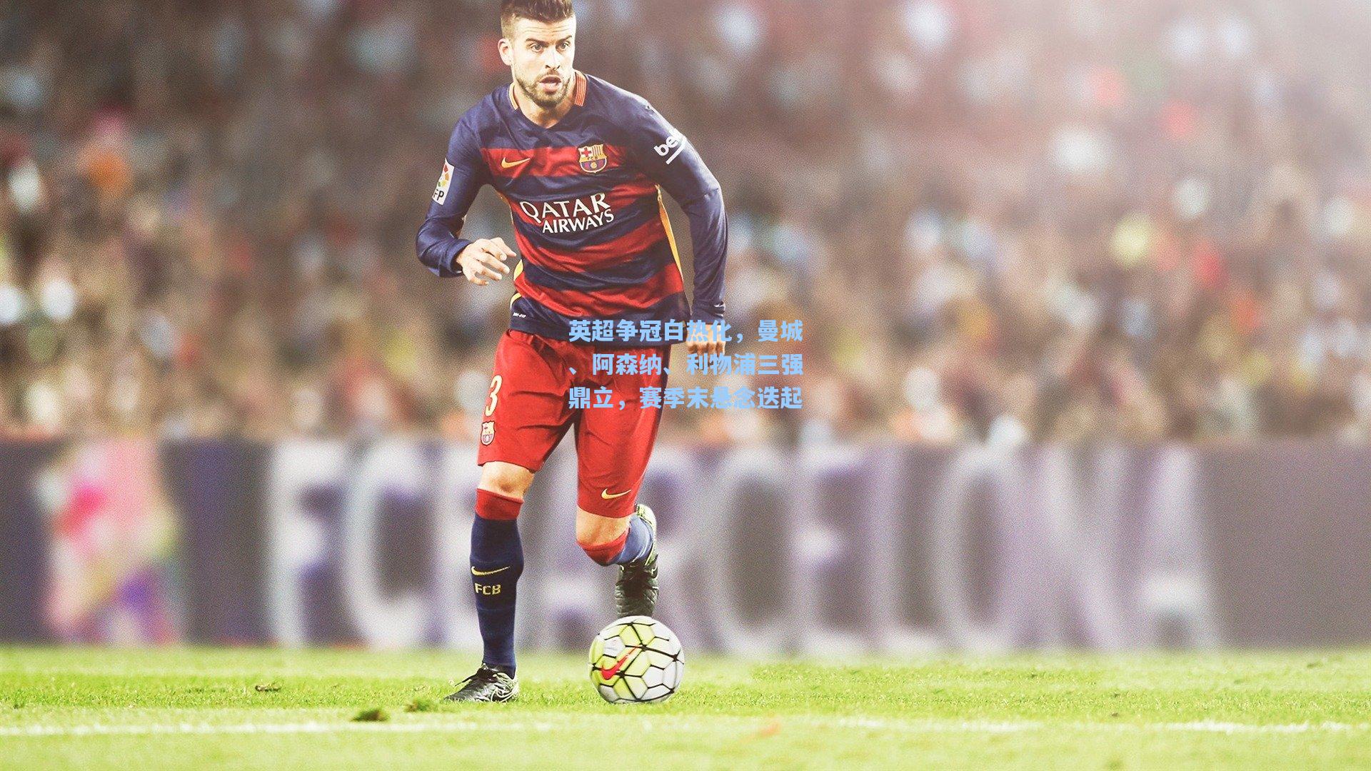 英超争冠白热化，曼城、阿森纳、利物浦三强鼎立，赛季末悬念迭起