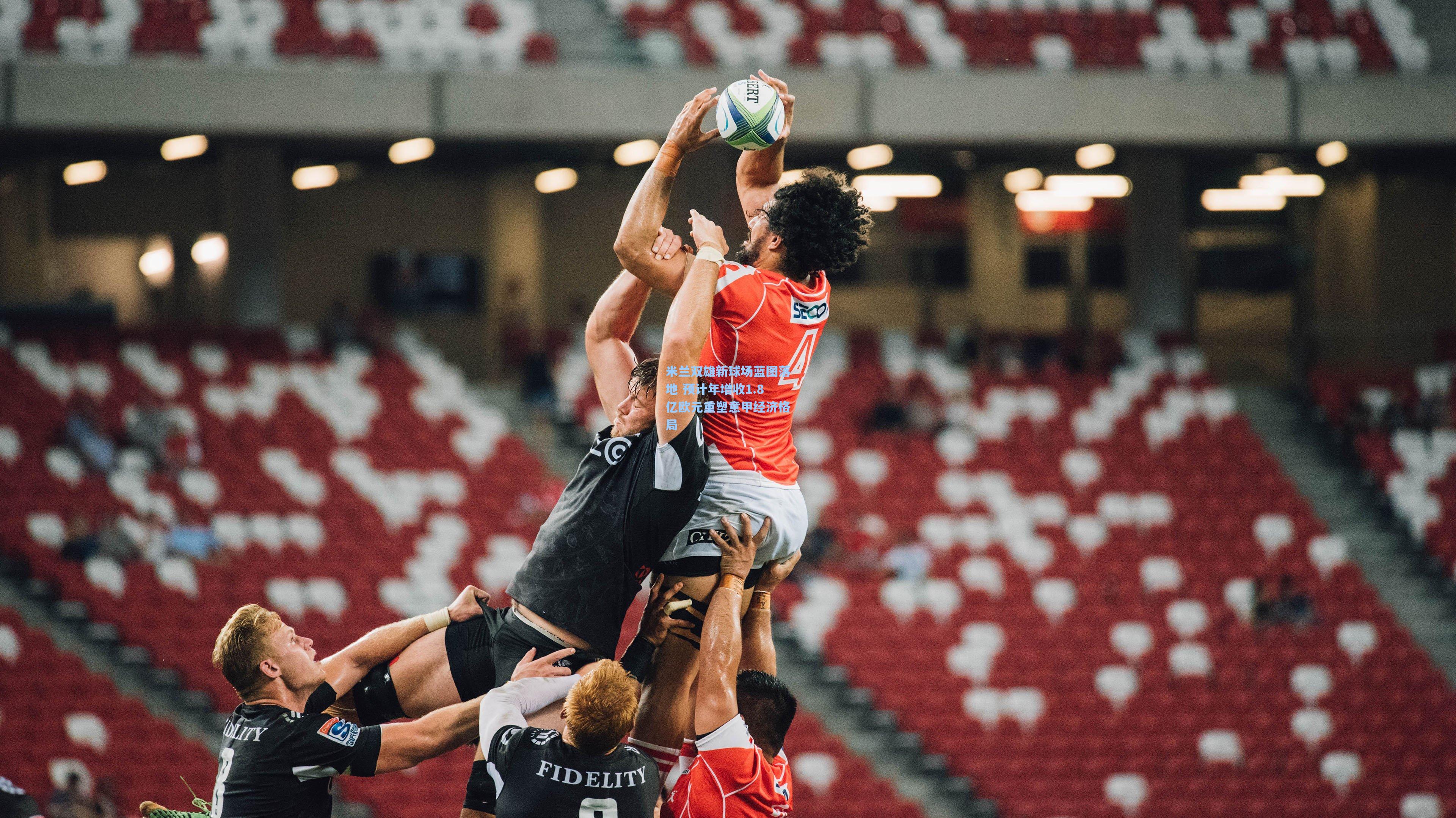 米兰双雄新球场蓝图落地 预计年增收1.8亿欧元重塑意甲经济格局