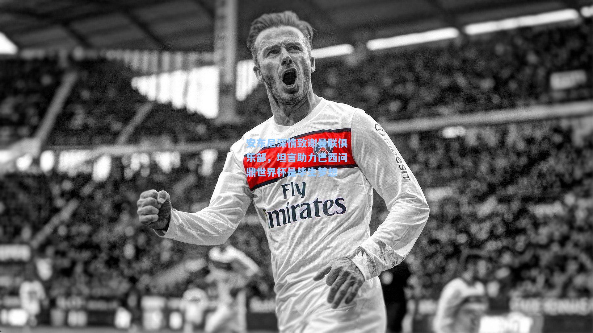 安东尼深情致谢曼联俱乐部，坦言助力巴西问鼎世界杯是毕生梦想