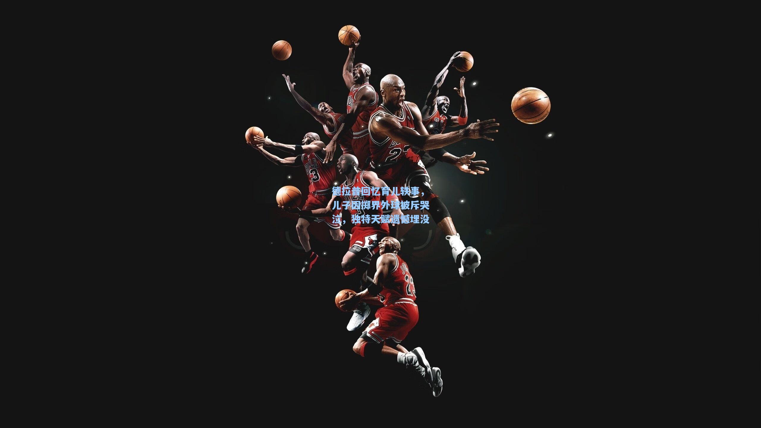 德拉普回忆育儿轶事，儿子因掷界外球被斥哭泣，独特天赋遗憾埋没