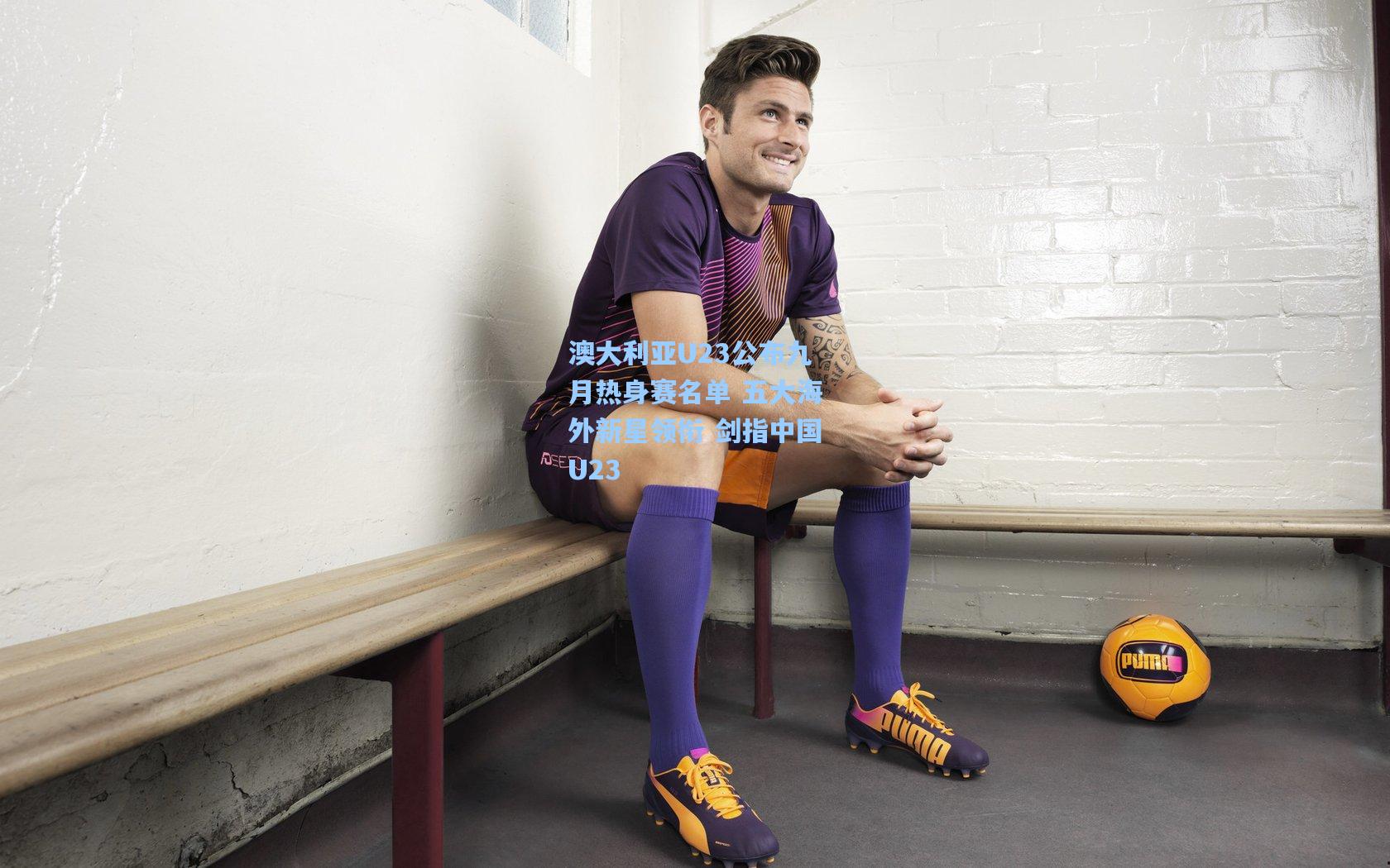 澳大利亚U23公布九月热身赛名单 五大海外新星领衔 剑指中国U23