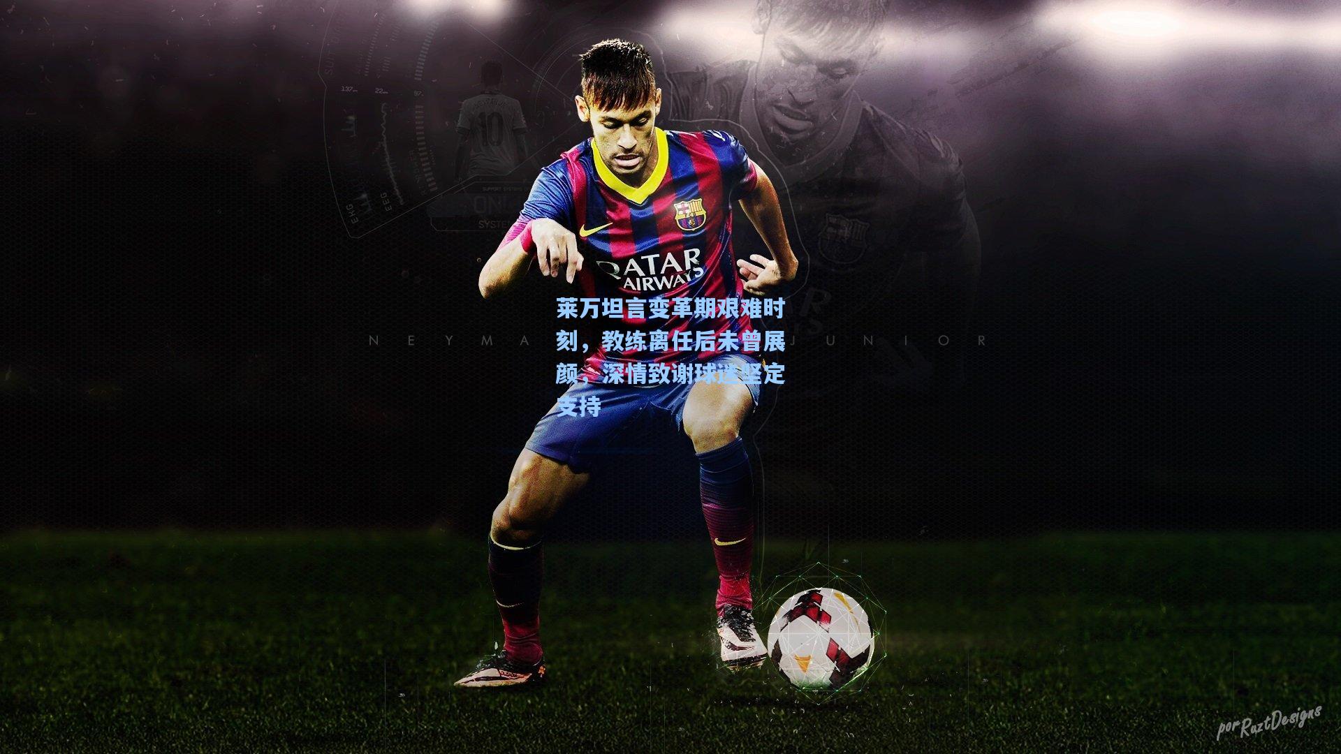 天天盈球下载：莱万坦言变革期艰难时刻，教练离任后未曾展颜，深情致谢球迷坚定支持