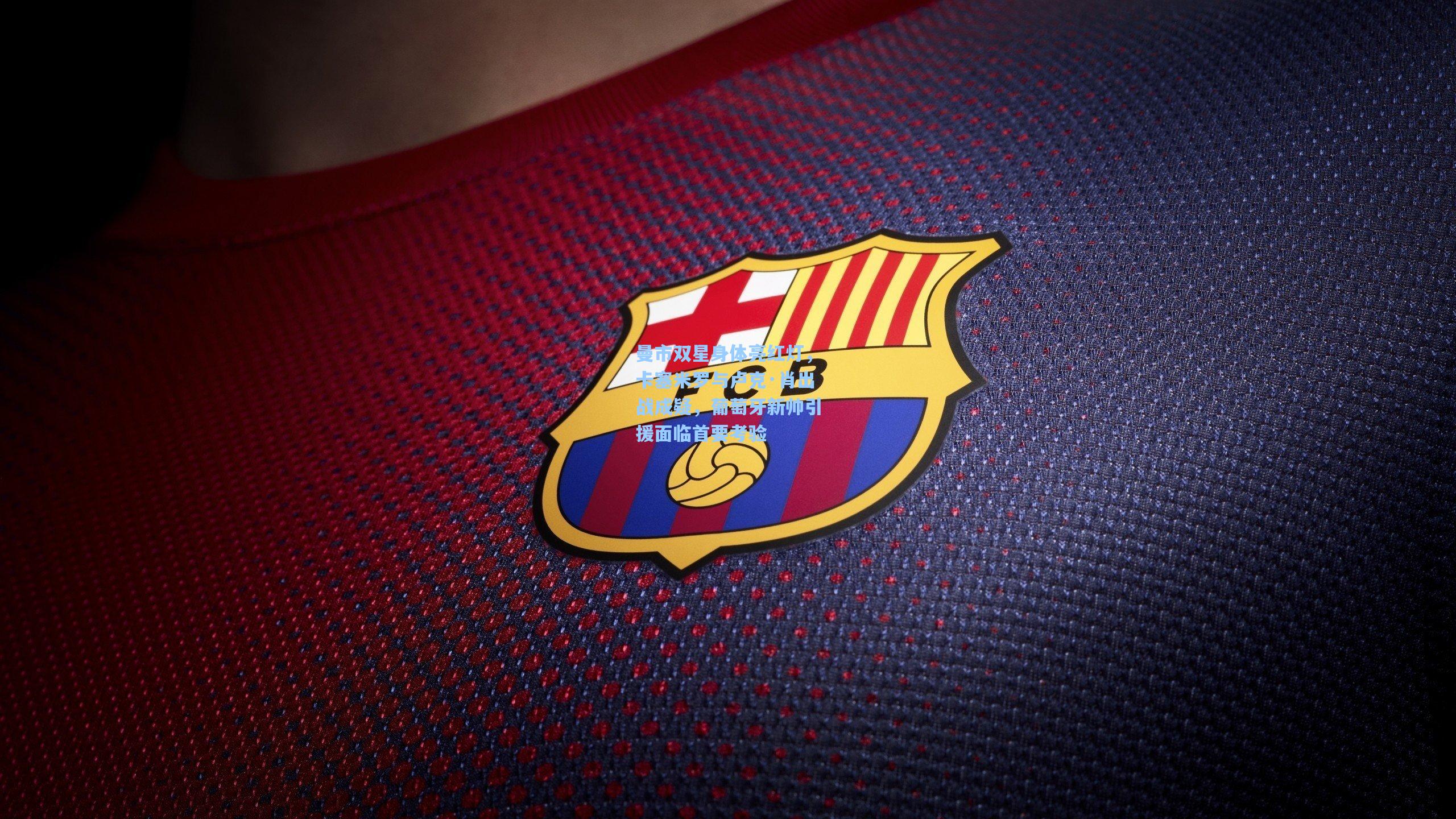 天天盈球app-曼市双星身体亮红灯，卡塞米罗与卢克·肖出战成疑，葡萄牙新帅引援面临首要考验