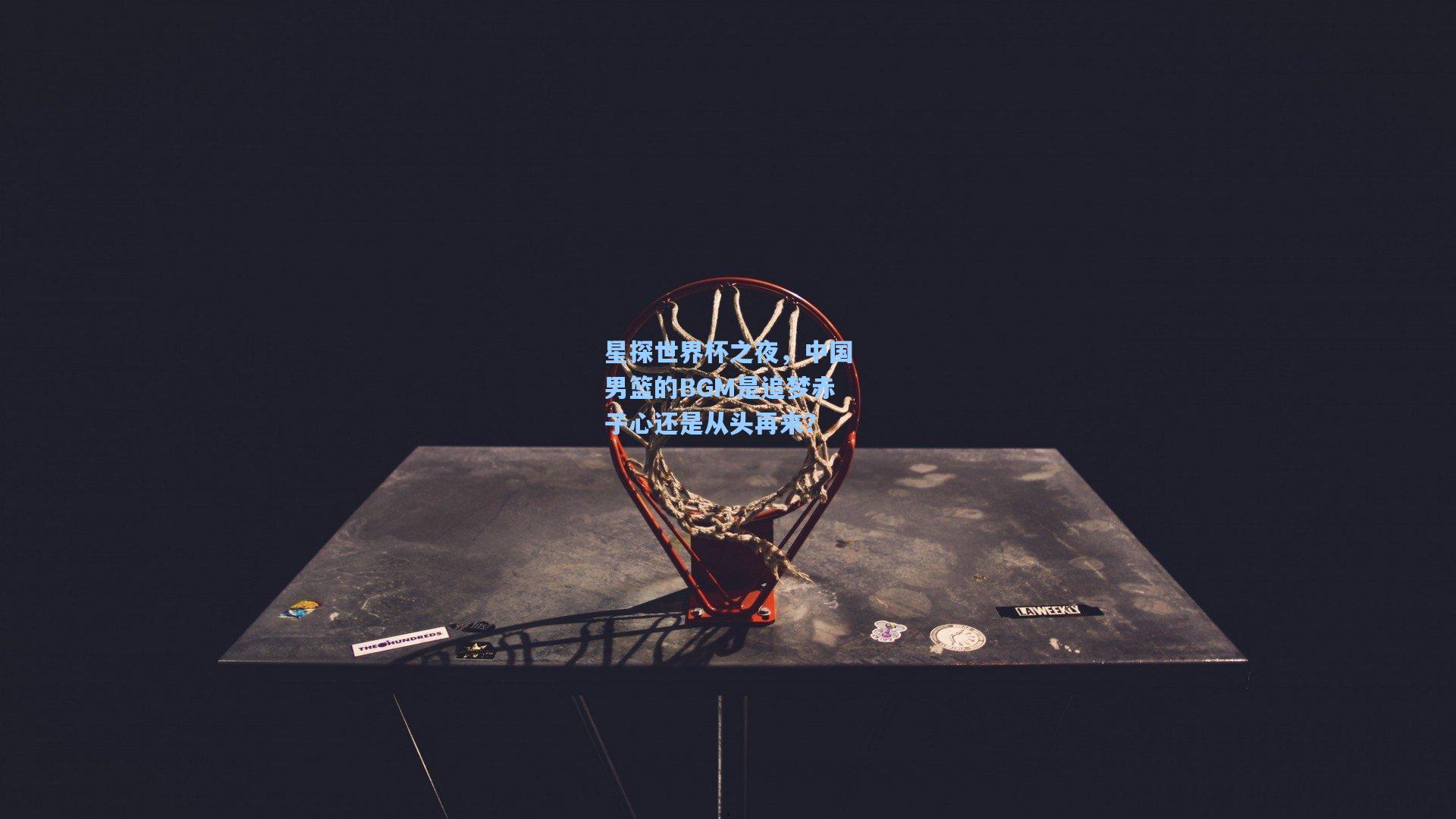 天天盈球-星探世界杯之夜，中国男篮的BGM是追梦赤子心还是从头再来？