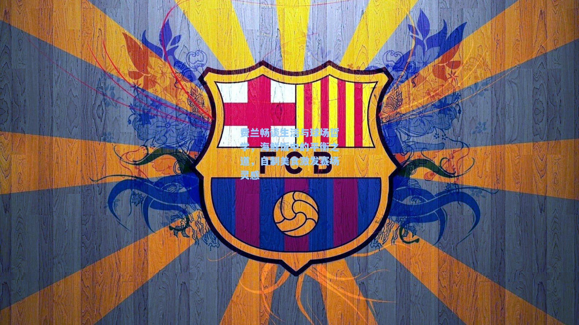 费兰畅谈生活与球场哲学，海鲜饭中的平衡之道，自制美食激发赛场灵感