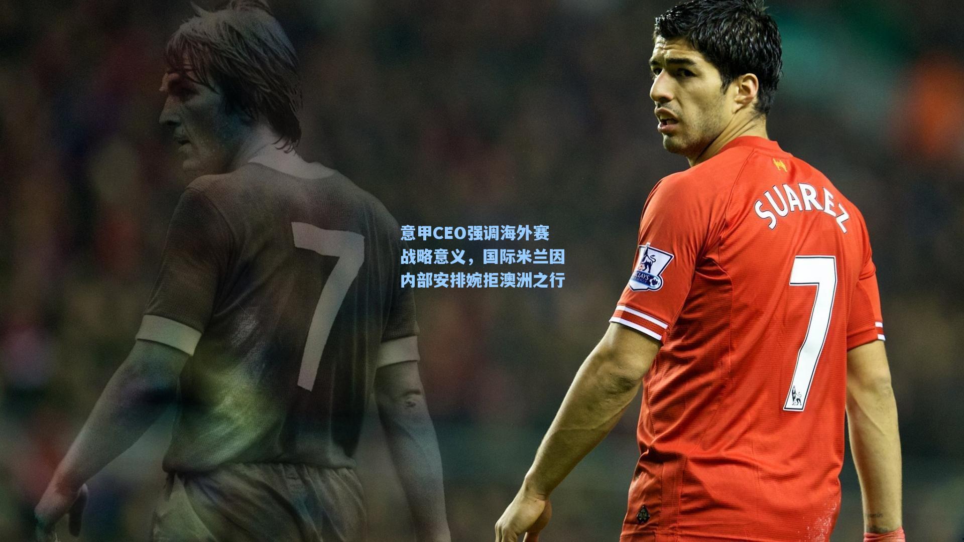 意甲CEO强调海外赛战略意义,国际米兰因内部安排婉拒澳洲之行