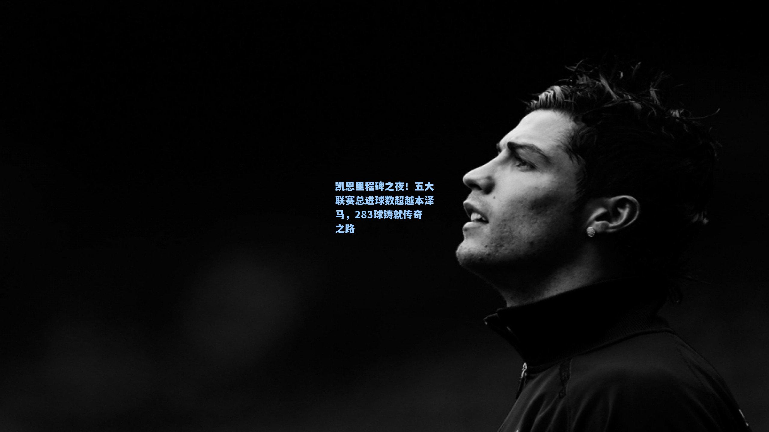 凯恩里程碑之夜!五大联赛总进球数超越本泽马,283球铸就传奇之路