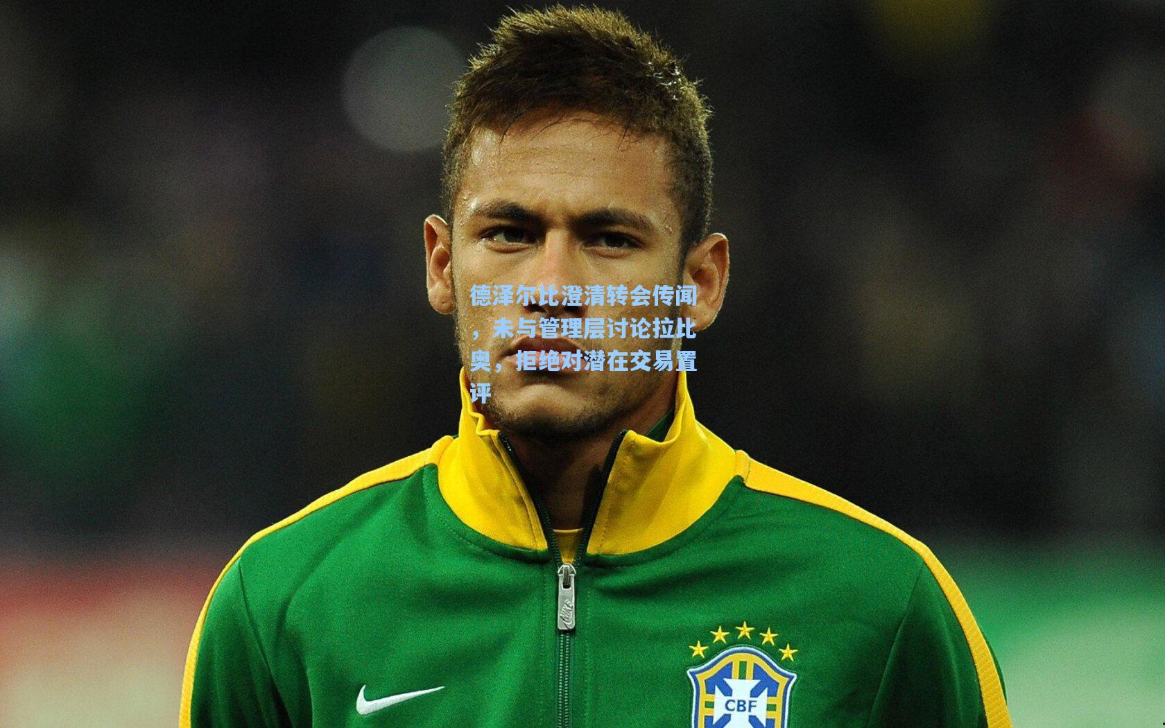 天天盈球即时比分直播_德泽尔比澄清转会传闻，未与管理层讨论拉比奥，拒绝对潜在交易置评