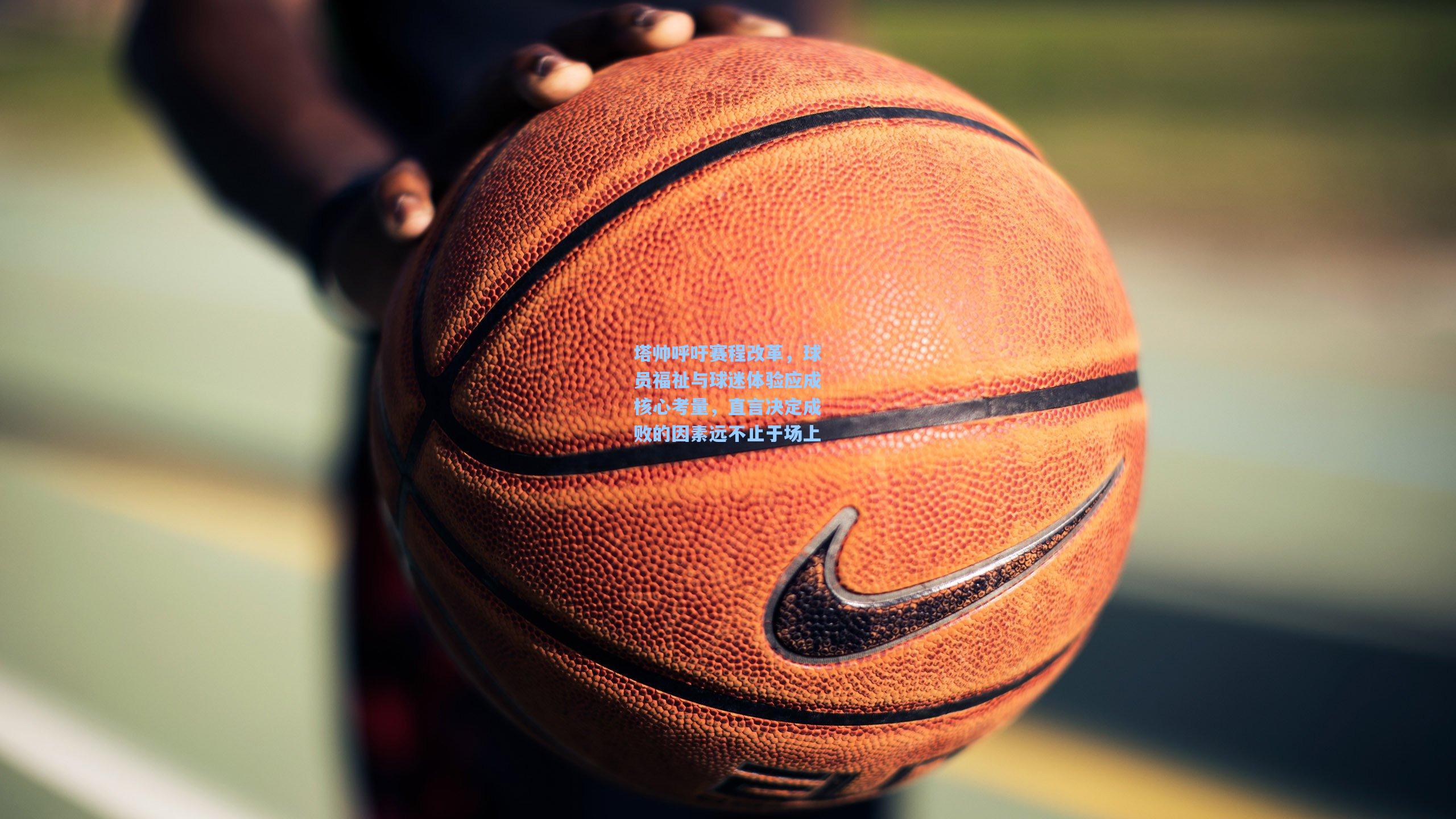 塔帅呼吁赛程改革，球员福祉与球迷体验应成核心考量，直言决定成败的因素远不止于场上