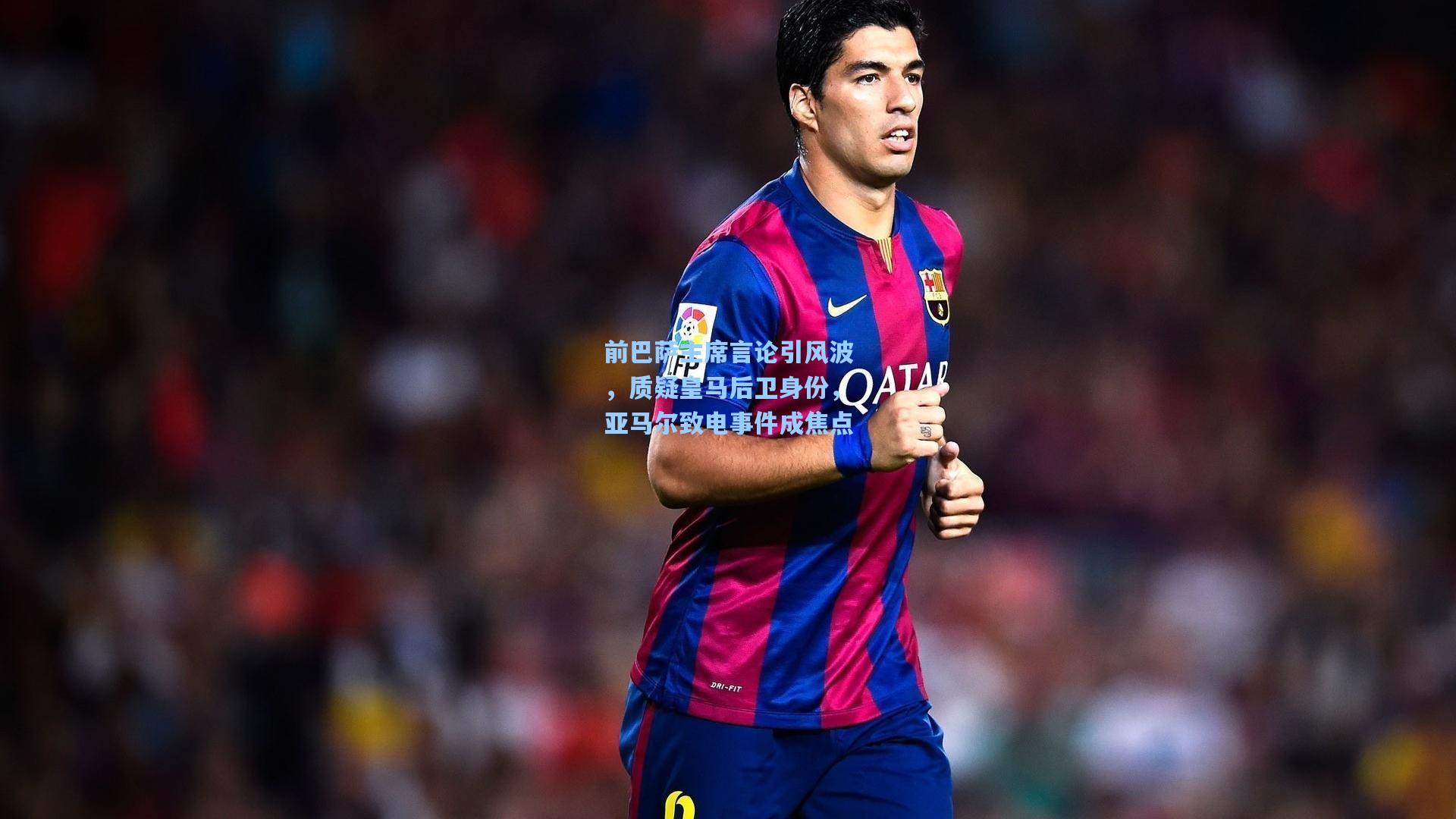 前巴萨主席言论引风波，质疑皇马后卫身份，亚马尔致电事件成焦点