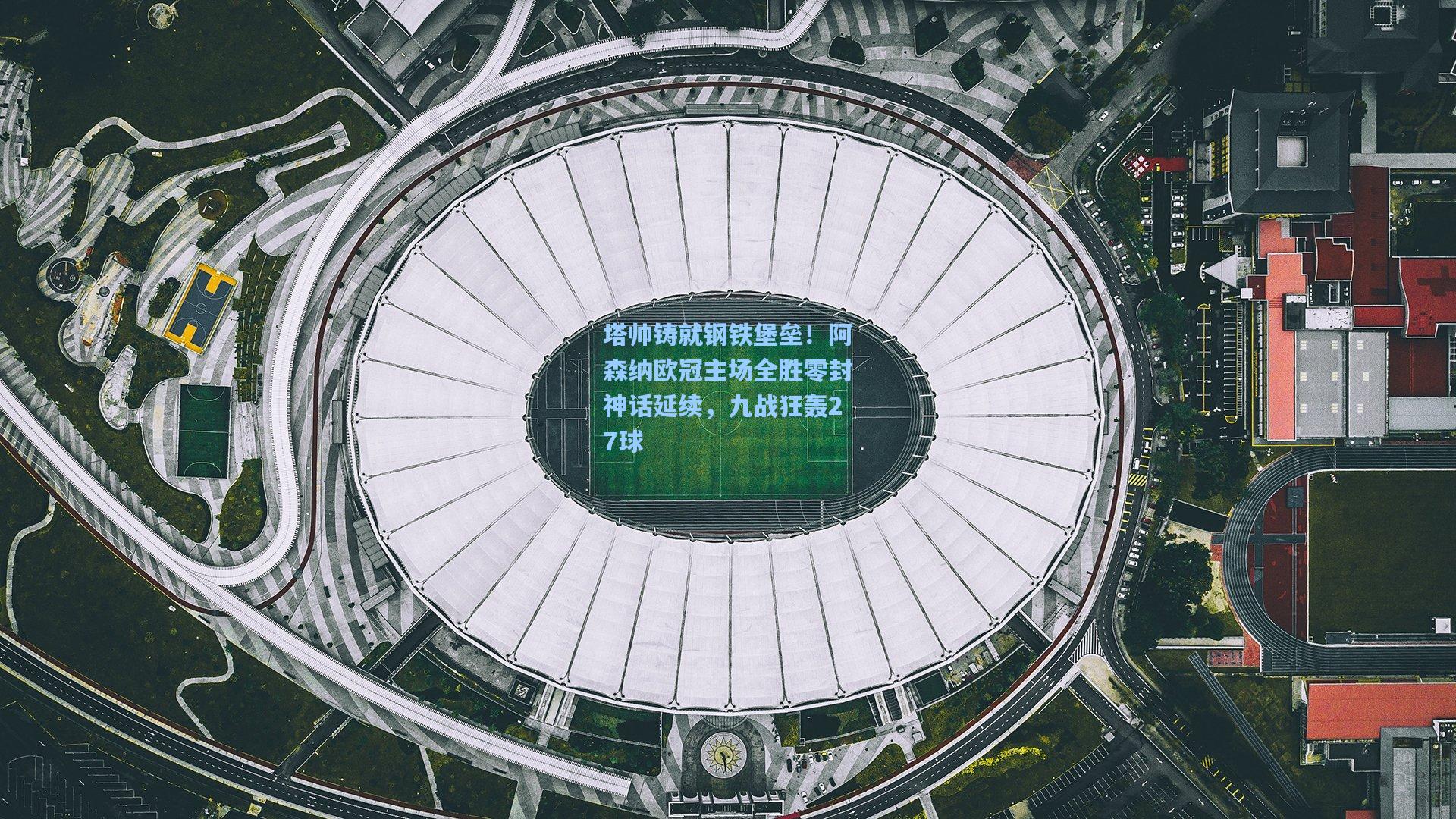 塔帅铸就钢铁堡垒!阿森纳欧冠主场全胜零封神话延续,九战狂轰27球